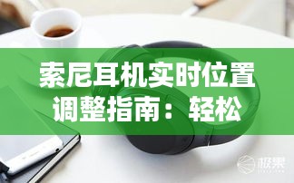 索尼耳机实时位置调整指南：轻松掌控音源方向