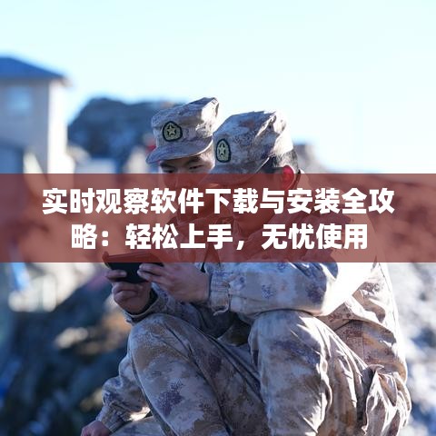 实时观察软件下载与安装全攻略：轻松上手，无忧使用