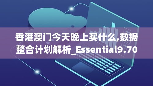 香港澳门今天晚上买什么,数据整合计划解析_Essential9.705