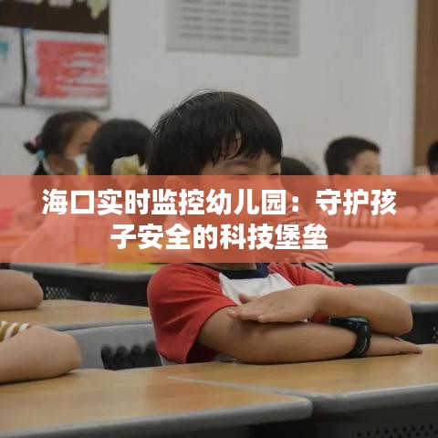 海口实时监控幼儿园：守护孩子安全的科技堡垒