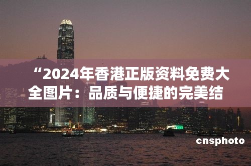 “2024年香港正版资料免费大全图片：品质与便捷的完美结合”