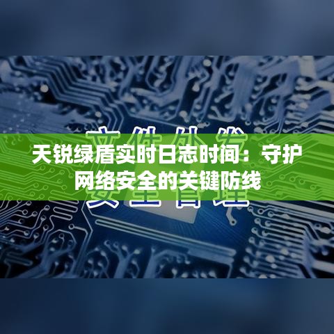 天锐绿盾实时日志时间：守护网络安全的关键防线