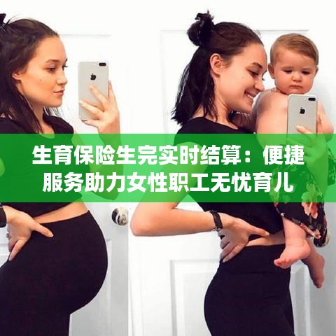 生育保险生完实时结算：便捷服务助力女性职工无忧育儿