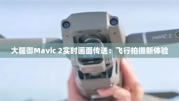 大疆御Mavic 2实时画面传送：飞行拍摄新体验