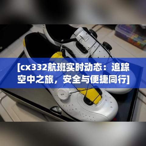 [cx332航班实时动态：追踪空中之旅，安全与便捷同行]