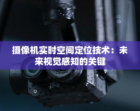 摄像机实时空间定位技术：未来视觉感知的关键