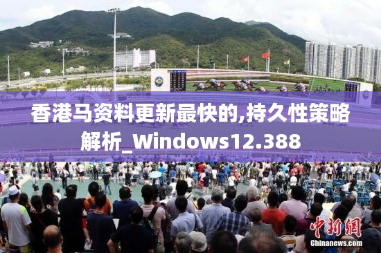 香港马资料更新最快的,持久性策略解析_Windows12.388