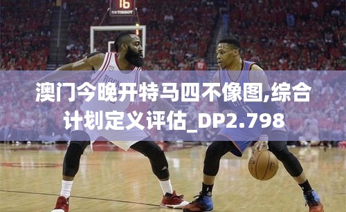 澳门今晚开特马四不像图,综合计划定义评估_DP2.798