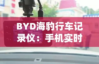 BYD海豹行车记录仪：手机实时观看，行车安全新体验