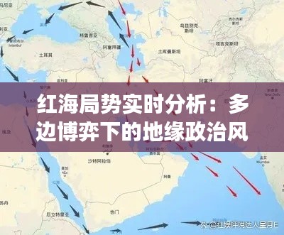 红海局势实时分析：多边博弈下的地缘政治风云