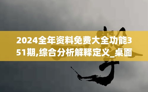 2024全年资料免费大全功能351期,综合分析解释定义_桌面版9.256