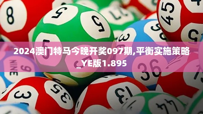 2024澳门特马今晚开奖097期,平衡实施策略_YE版1.895