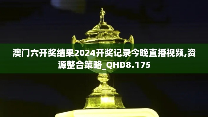 澳门六开奖结果2024开奖记录今晚直播视频,资源整合策略_QHD8.175