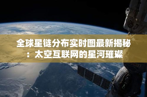 全球星链分布实时图最新揭秘：太空互联网的星河璀璨