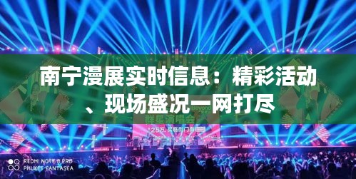 南宁漫展实时信息：精彩活动、现场盛况一网打尽