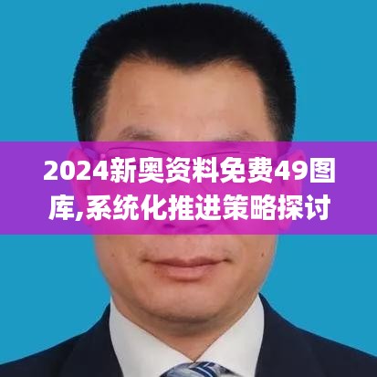 2024新奥资料免费49图库,系统化推进策略探讨_M版7.615