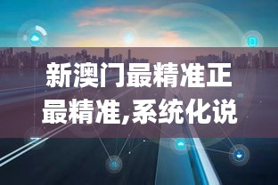 新澳门最精准正最精准,系统化说明解析_FHD版6.552