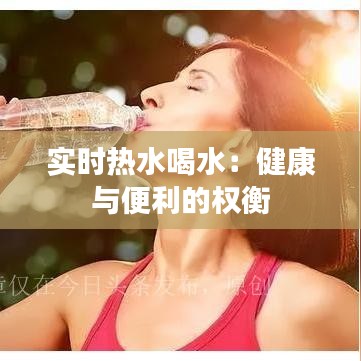 实时热水喝水：健康与便利的权衡