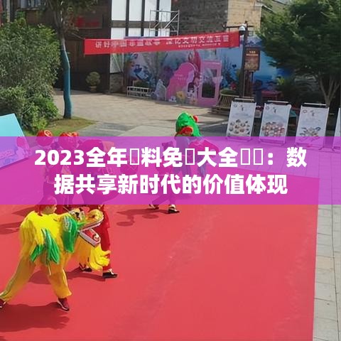 2023全年資料免費大全優勢：数据共享新时代的价值体现