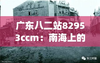 广东八二站82953ccm：南海上的钢铁堡垒，见证历史变迁与技术进步的见证者