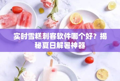 实时雪糕刺客软件哪个好？揭秘夏日解暑神器