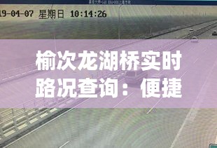 榆次龙湖桥实时路况查询：便捷出行，轻松掌握交通动态