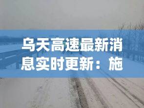 乌天高速最新消息实时更新：施工进展与交通管制全解析