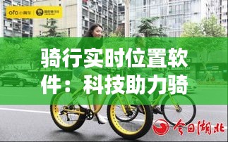 骑行实时位置软件：科技助力骑行安全与乐趣