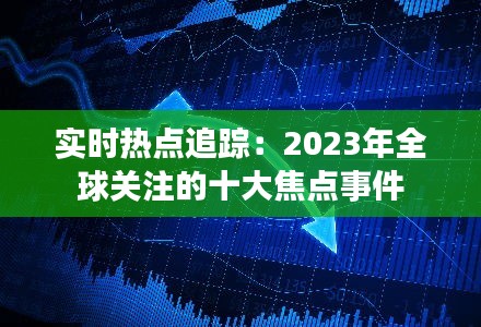 实时热点追踪：2023年全球关注的十大焦点事件