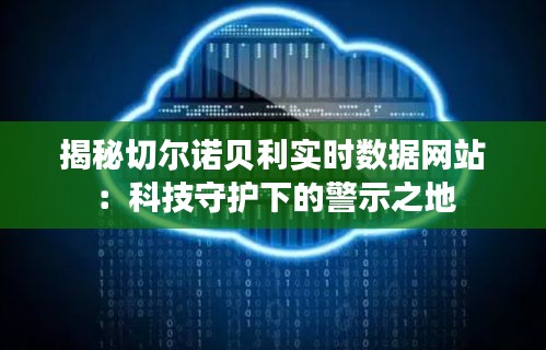 揭秘切尔诺贝利实时数据网站：科技守护下的警示之地