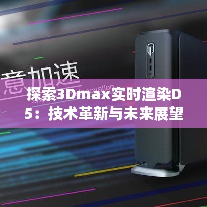 探索3Dmax实时渲染D5：技术革新与未来展望