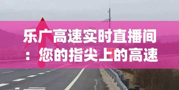 乐广高速实时直播间：您的指尖上的高速公路信息枢纽