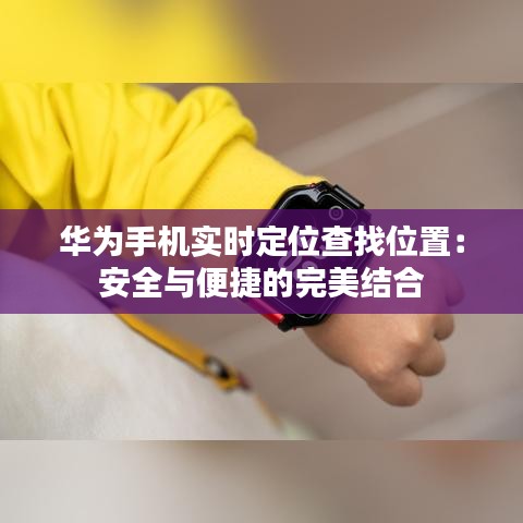 华为手机实时定位查找位置：安全与便捷的完美结合