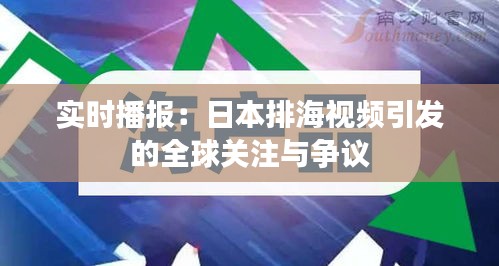 实时播报：日本排海视频引发的全球关注与争议