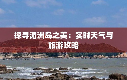 探寻湄洲岛之美：实时天气与旅游攻略