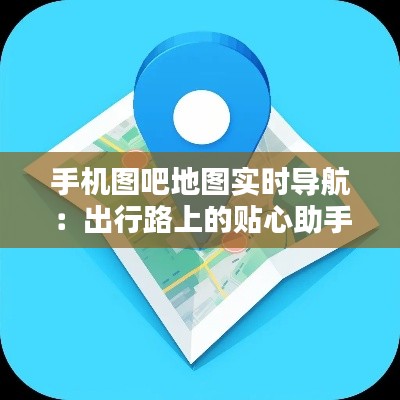 手机图吧地图实时导航：出行路上的贴心助手