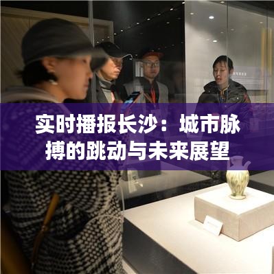 实时播报长沙：城市脉搏的跳动与未来展望