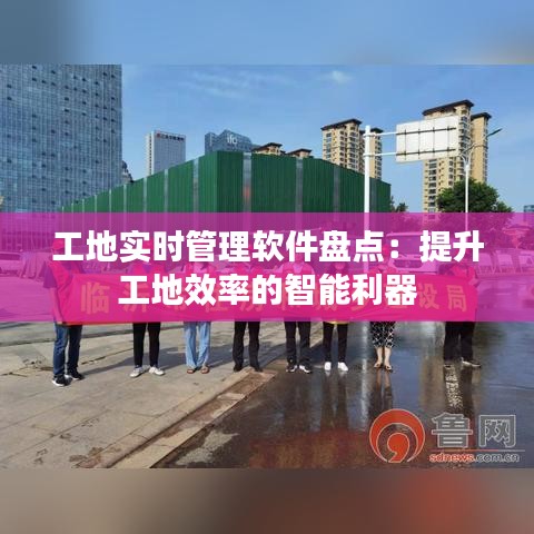 工地实时管理软件盘点：提升工地效率的智能利器