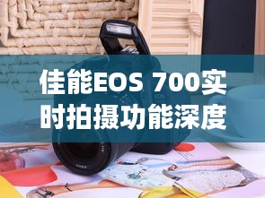 佳能EOS 700实时拍摄功能深度解析：捕捉瞬间的艺术