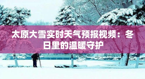 太原大雪实时天气预报视频：冬日里的温暖守护