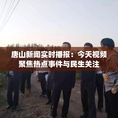 唐山新闻实时播报：今天视频聚焦热点事件与民生关注