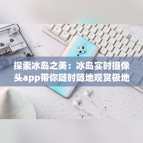 探索冰岛之美：冰岛实时摄像头app带你随时随地观赏极地风光