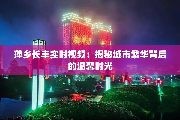 萍乡长丰实时视频：揭秘城市繁华背后的温馨时光