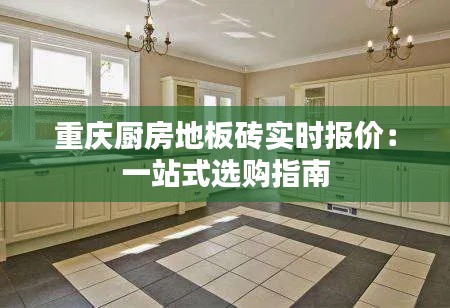 重庆厨房地板砖实时报价：一站式选购指南