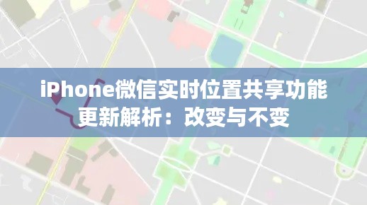 iPhone微信实时位置共享功能更新解析：改变与不变