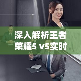 深入解析王者荣耀5 v5实时对抗模式：团队协作的艺术