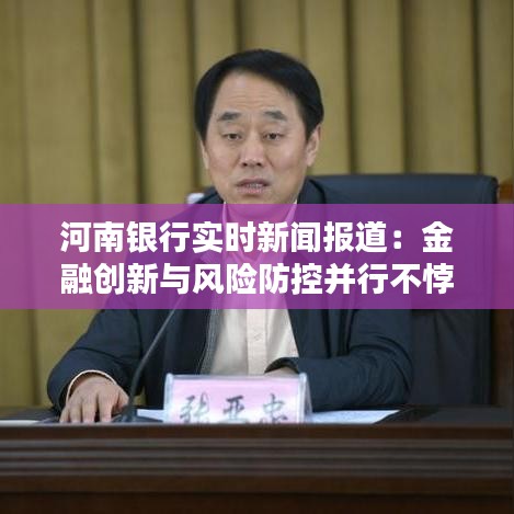 河南银行实时新闻报道：金融创新与风险防控并行不悖