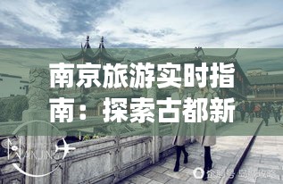 南京旅游实时指南：探索古都新魅力