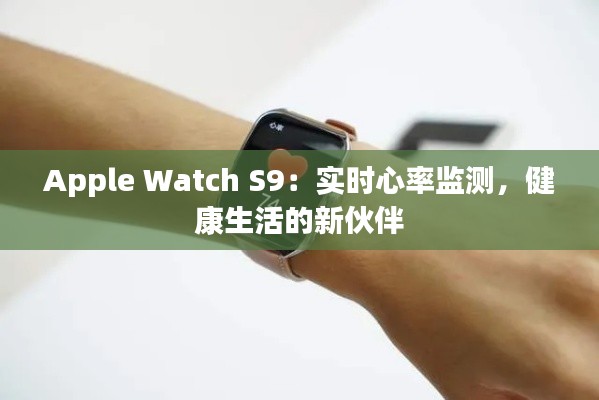 Apple Watch S9：实时心率监测，健康生活的新伙伴