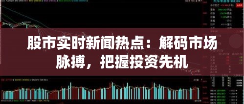 股市实时新闻热点：解码市场脉搏，把握投资先机